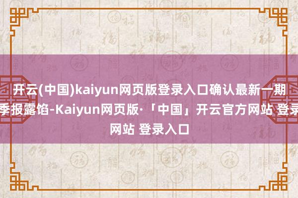 开云(中国)kaiyun网页版登录入口确认最新一期基金季报露馅-Kaiyun网页版·「中国」开云官方网站 登录入口