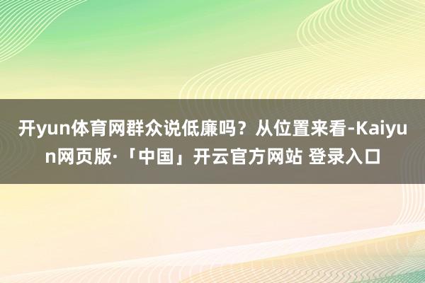 开yun体育网群众说低廉吗?从位置来看-Kaiyun网页版·「中国」开云官方网站 登录入口
