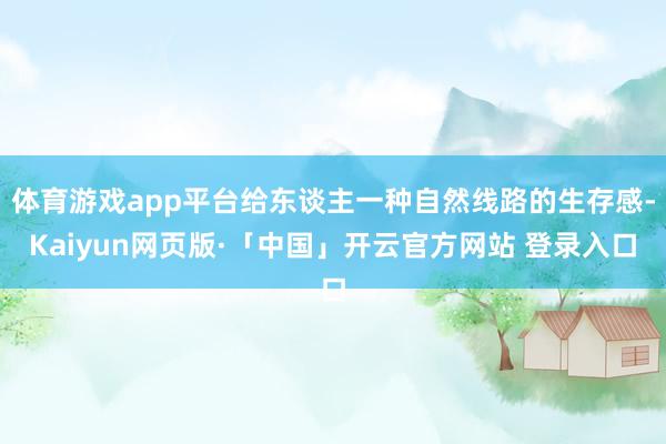 体育游戏app平台给东谈主一种自然线路的生存感-Kaiyun网页版·「中国」开云官方网站 登录入口
