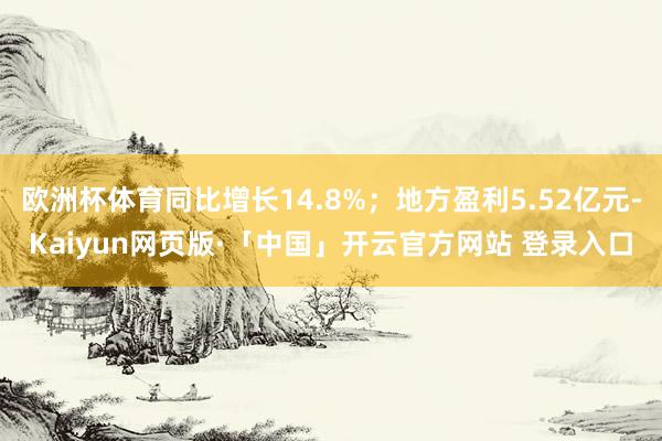 欧洲杯体育同比增长14.8%;地方盈利5.52亿元-Kaiyun网页版·「中国」开云官方网站 登录入口
