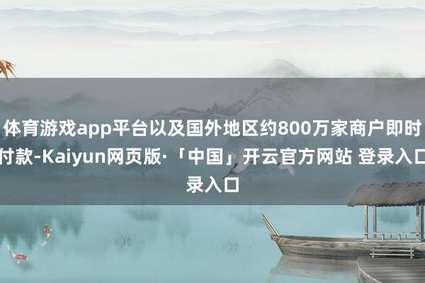 体育游戏app平台以及国外地区约800万家商户即时付款-Kaiyun网页版·「中国」开云官方网站 登录入口