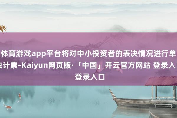 体育游戏app平台将对中小投资者的表决情况进行单独计票-Kaiyun网页版·「中国」开云官方网站 登录入口