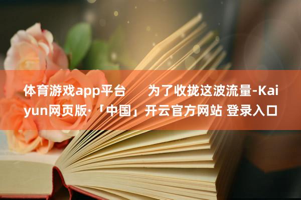 体育游戏app平台      为了收拢这波流量-Kaiyun网页版·「中国」开云官方网站 登录入口