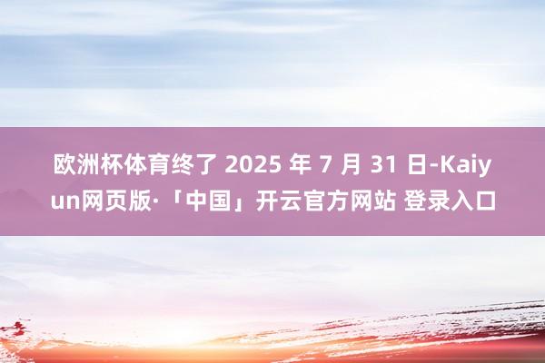 欧洲杯体育终了 2025 年 7 月 31 日-Kaiyun网页版·「中国」开云官方网站 登录入口