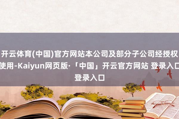 开云体育(中国)官方网站本公司及部分子公司经授权使用-Kaiyun网页版·「中国」开云官方网站 登录入口