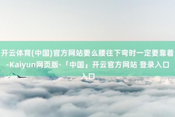 开云体育(中国)官方网站要么腰往下弯时一定要靠着-Kaiyun网页版·「中国」开云官方网站 登录入口