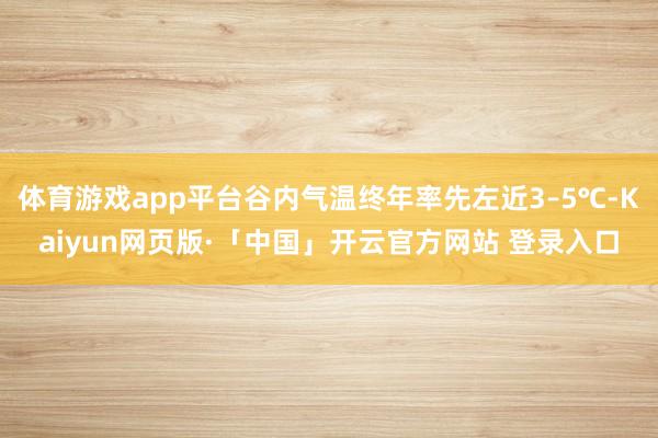 体育游戏app平台谷内气温终年率先左近3–5℃-Kaiyun网页版·「中国」开云官方网站 登录入口