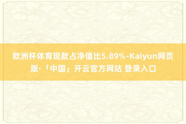 欧洲杯体育现款占净值比5.89%-Kaiyun网页版·「中国」开云官方网站 登录入口
