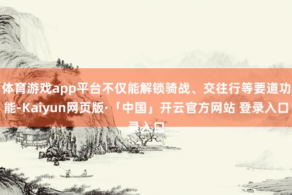 体育游戏app平台不仅能解锁骑战、交往行等要道功能-Kaiyun网页版·「中国」开云官方网站 登录入口