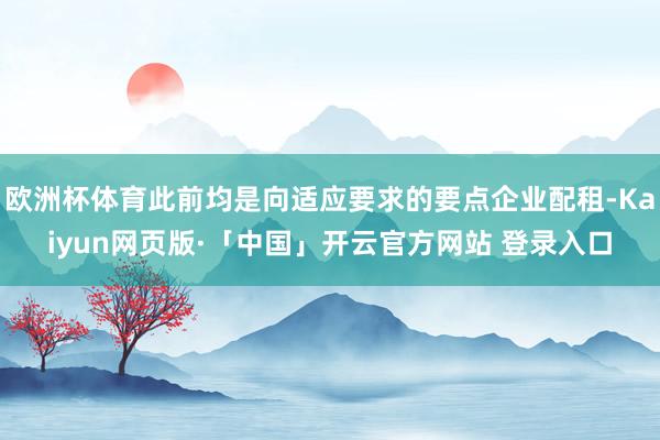 欧洲杯体育此前均是向适应要求的要点企业配租-Kaiyun网页版·「中国」开云官方网站 登录入口