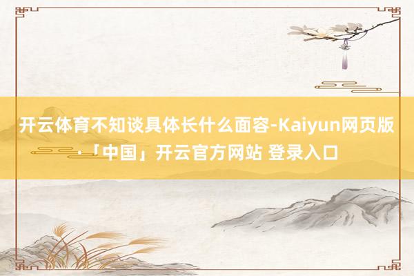 开云体育不知谈具体长什么面容-Kaiyun网页版·「中国」开云官方网站 登录入口