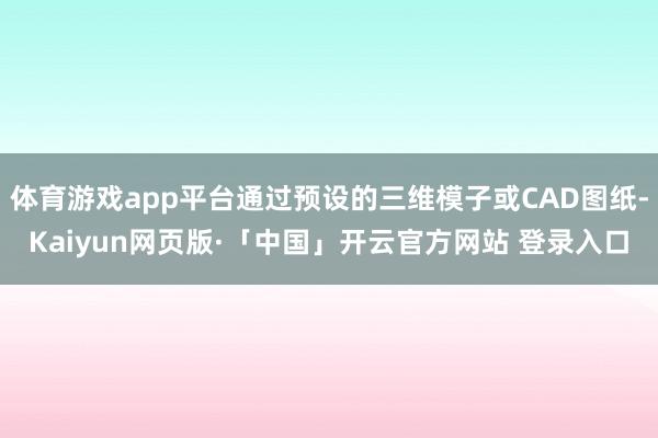体育游戏app平台通过预设的三维模子或CAD图纸-Kaiyun网页版·「中国」开云官方网站 登录入口