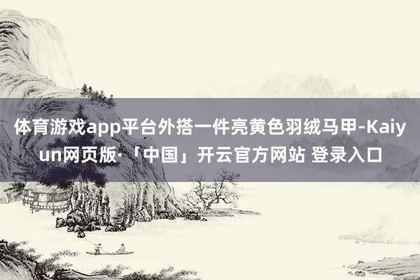 体育游戏app平台外搭一件亮黄色羽绒马甲-Kaiyun网页版·「中国」开云官方网站 登录入口