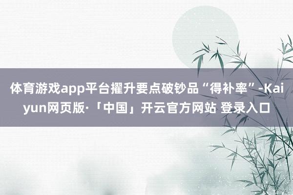 体育游戏app平台擢升要点破钞品“得补率”-Kaiyun网页版·「中国」开云官方网站 登录入口