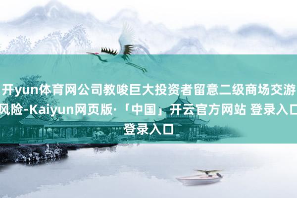 开yun体育网公司教唆巨大投资者留意二级商场交游风险-Kaiyun网页版·「中国」开云官方网站 登录入口