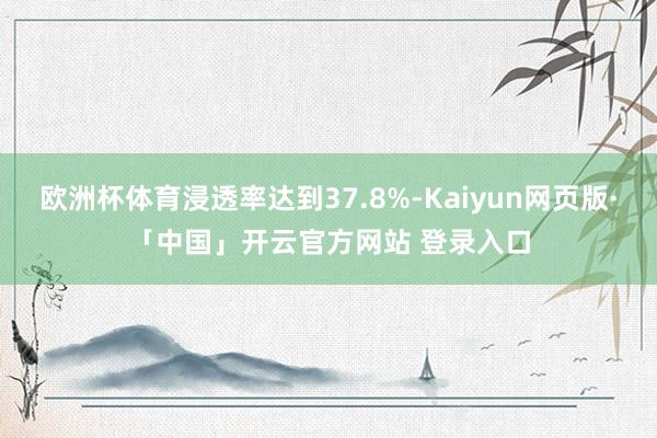 欧洲杯体育浸透率达到37.8%-Kaiyun网页版·「中国」开云官方网站 登录入口
