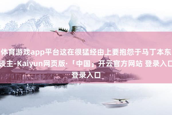 体育游戏app平台这在很猛经由上要抱怨于马丁本东谈主-Kaiyun网页版·「中国」开云官方网站 登录入口