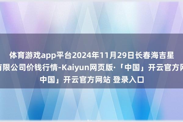 体育游戏app平台2024年11月29日长春海吉星农居品物流有限公司价钱行情-Kaiyun网页版·「中国」开云官方网站 登录入口