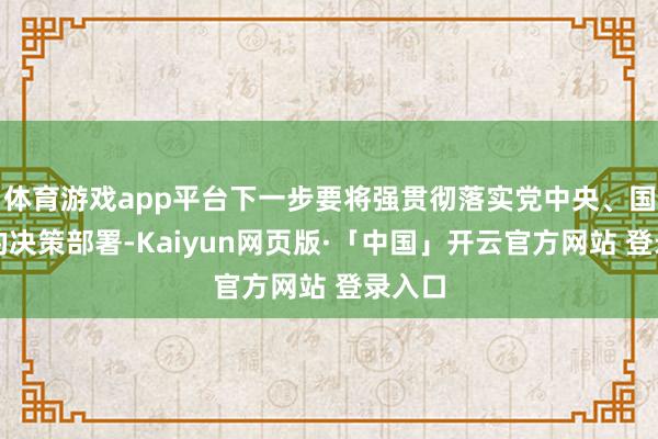 体育游戏app平台下一步要将强贯彻落实党中央、国务院的决策部署-Kaiyun网页版·「中国」开云官方网站 登录入口