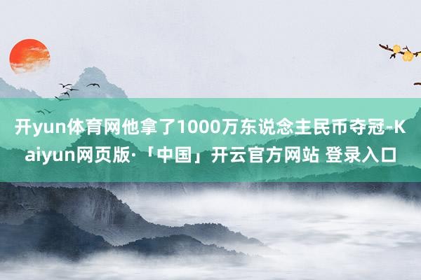 开yun体育网他拿了1000万东说念主民币夺冠-Kaiyun网页版·「中国」开云官方网站 登录入口