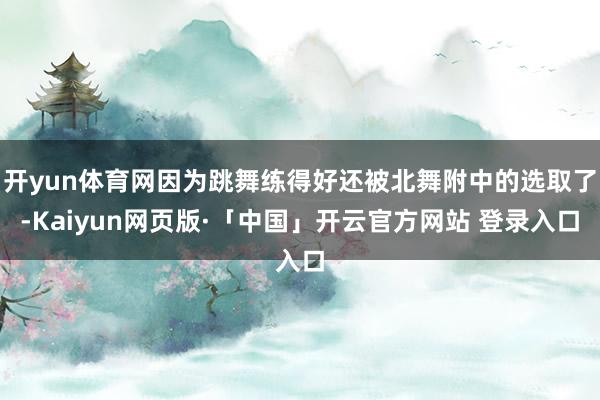 开yun体育网因为跳舞练得好还被北舞附中的选取了-Kaiyun网页版·「中国」开云官方网站 登录入口
