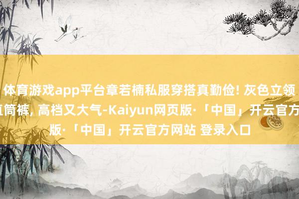 体育游戏app平台章若楠私服穿搭真勤俭! 灰色立领短大衣+白色直筒裤, 高档又大气-Kaiyun网页版·「中国」开云官方网站 登录入口