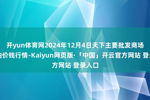 开yun体育网2024年12月4日天下主要批发商场葵花油价钱行情-Kaiyun网页版·「中国」开云官方网站 登录入口