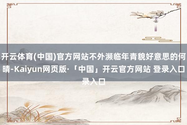 开云体育(中国)官方网站不外濒临年青貌好意思的何晴-Kaiyun网页版·「中国」开云官方网站 登录入口