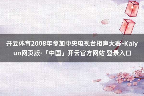 开云体育2008年参加中央电视台相声大赛-Kaiyun网页版·「中国」开云官方网站 登录入口