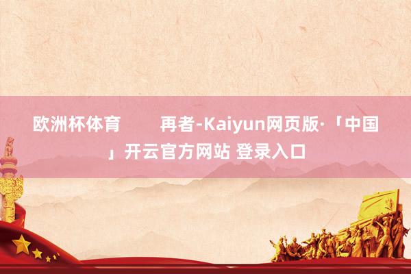 欧洲杯体育        再者-Kaiyun网页版·「中国」开云官方网站 登录入口
