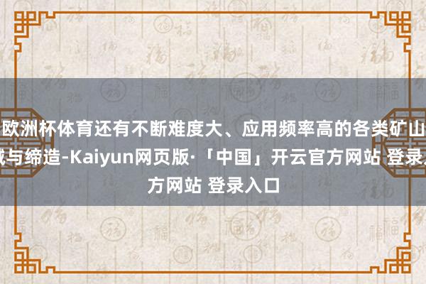 欧洲杯体育还有不断难度大、应用频率高的各类矿山机械与缔造-Kaiyun网页版·「中国」开云官方网站 登录入口