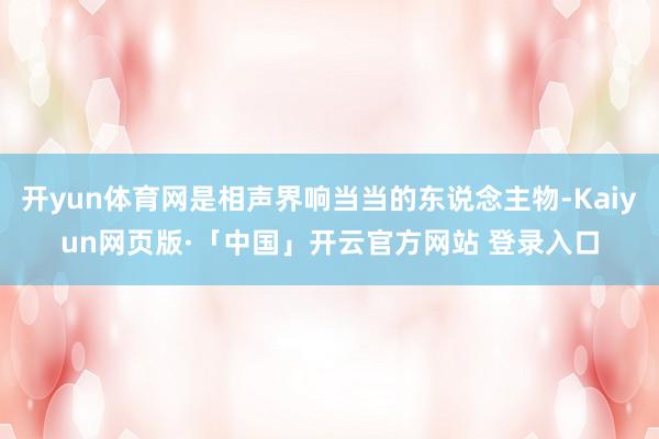 开yun体育网是相声界响当当的东说念主物-Kaiyun网页版·「中国」开云官方网站 登录入口
