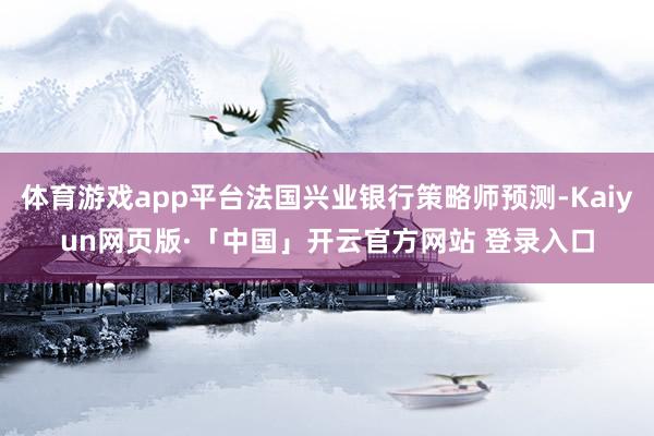 体育游戏app平台法国兴业银行策略师预测-Kaiyun网页版·「中国」开云官方网站 登录入口