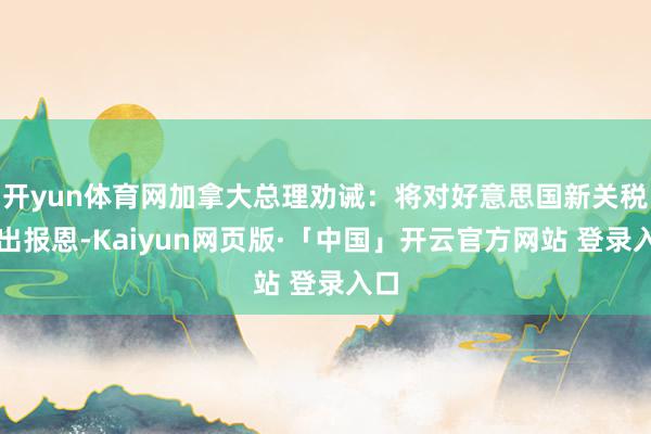 开yun体育网加拿大总理劝诫：将对好意思国新关税作出报恩-Kaiyun网页版·「中国」开云官方网站 登录入口