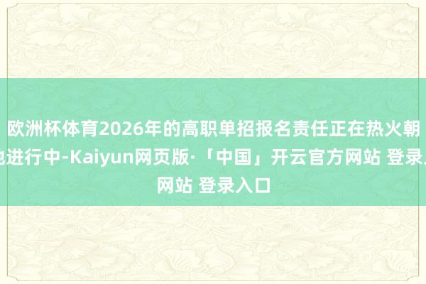 欧洲杯体育2026年的高职单招报名责任正在热火朝天地进行中-Kaiyun网页版·「中国」开云官方网站 登录入口