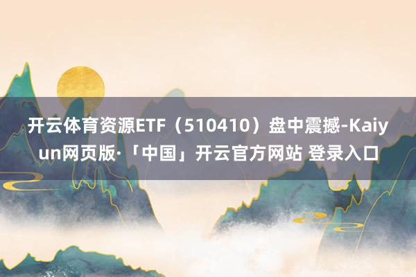 开云体育资源ETF（510410）盘中震撼-Kaiyun网页版·「中国」开云官方网站 登录入口
