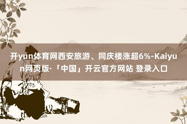 开yun体育网西安旅游、同庆楼涨超6%-Kaiyun网页版·「中国」开云官方网站 登录入口