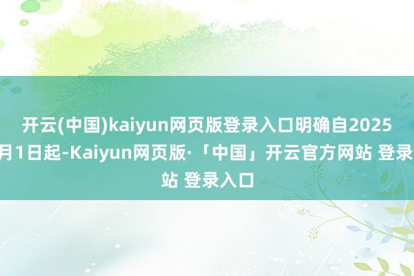 开云(中国)kaiyun网页版登录入口明确自2025年1月1日起-Kaiyun网页版·「中国」开云官方网站 登录入口