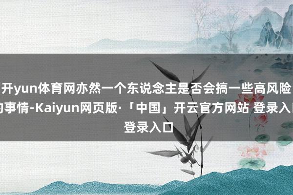 开yun体育网亦然一个东说念主是否会搞一些高风险的事情-Kaiyun网页版·「中国」开云官方网站 登录入口
