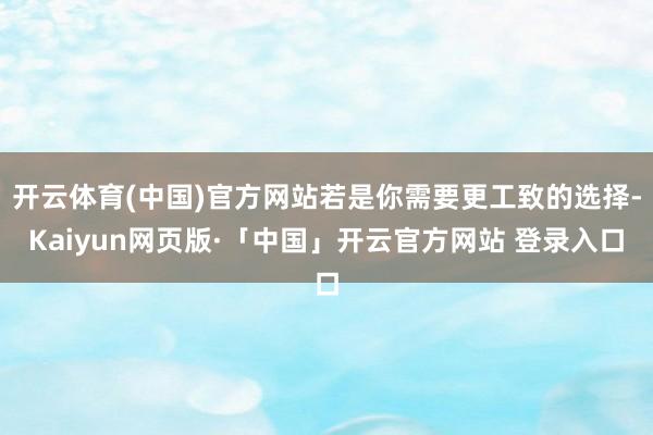 开云体育(中国)官方网站若是你需要更工致的选择-Kaiyun网页版·「中国」开云官方网站 登录入口