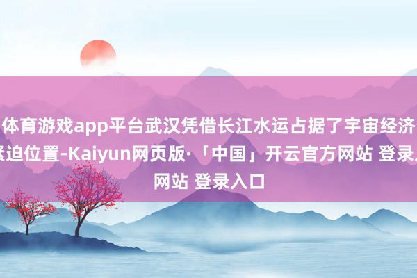 体育游戏app平台武汉凭借长江水运占据了宇宙经济的紧迫位置-Kaiyun网页版·「中国」开云官方网站 登录入口