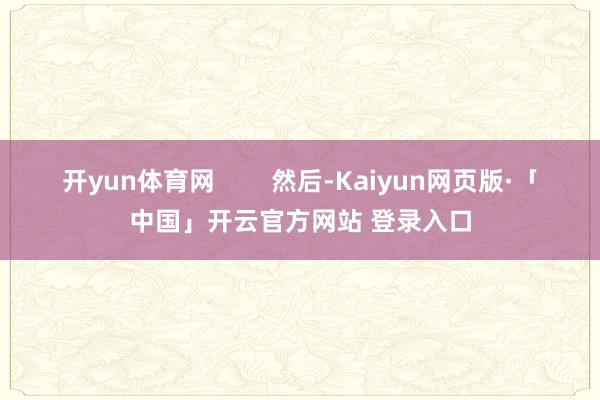 开yun体育网        然后-Kaiyun网页版·「中国」开云官方网站 登录入口