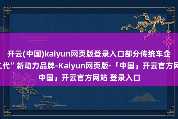 开云(中国)kaiyun网页版登录入口部分传统车企孵化的“创二代”新动力品牌-Kaiyun网页版·「中国」开云官方网站 登录入口