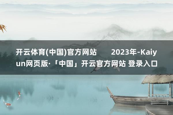 开云体育(中国)官方网站       2023年-Kaiyun网页版·「中国」开云官方网站 登录入口