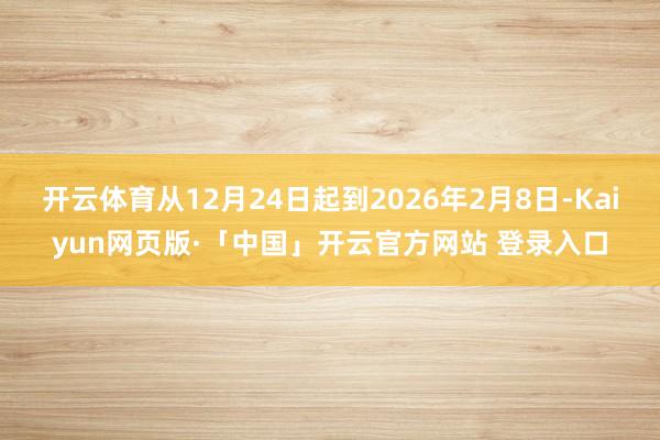开云体育从12月24日起到2026年2月8日-Kaiyun网页版·「中国」开云官方网站 登录入口