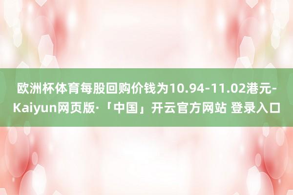 欧洲杯体育每股回购价钱为10.94-11.02港元-Kaiyun网页版·「中国」开云官方网站 登录入口