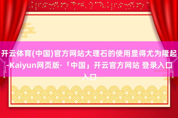 开云体育(中国)官方网站大理石的使用显得尤为隆起-Kaiyun网页版·「中国」开云官方网站 登录入口