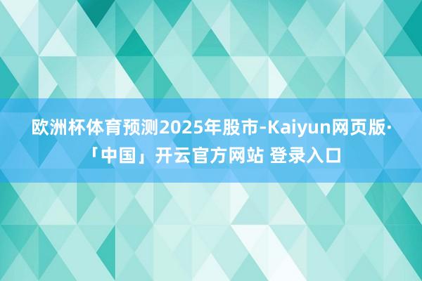 欧洲杯体育　　预测2025年股市-Kaiyun网页版·「中国」开云官方网站 登录入口
