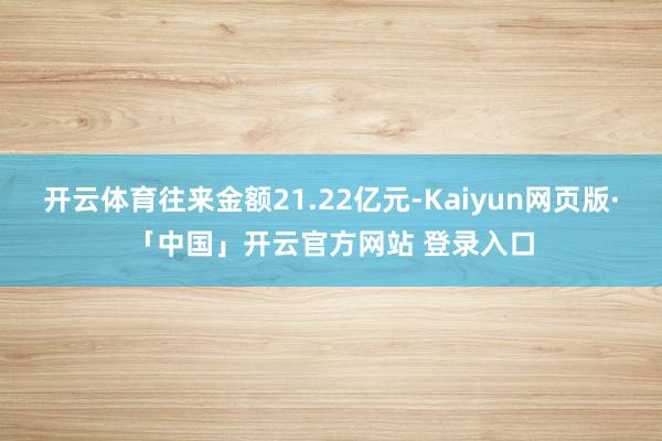 开云体育往来金额21.22亿元-Kaiyun网页版·「中国」开云官方网站 登录入口