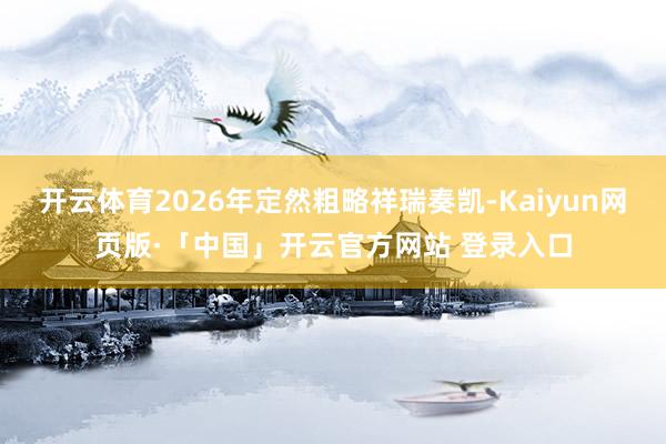 开云体育2026年定然粗略祥瑞奏凯-Kaiyun网页版·「中国」开云官方网站 登录入口
